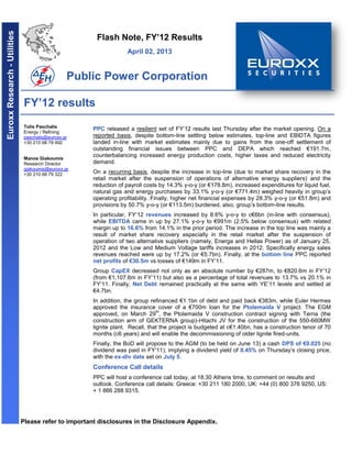 Euroxx Research - Utilities


                                                       Flash Note, FY’12 Results
                                                                  April 02, 2013


                                                 Public Power Corporation

                               FY’12 results
                               Tolis Paschalis
                                                     PPC released a resilient set of FY’12 results last Thursday after the market opening. On a
                               Energy / Refining
                               paschalis@euroxx.gr   reported basis, despite bottom-line settling below estimates, top-line and EBIDTA figures
                               +30 210 68 79 492     landed in-line with market estimates mainly due to gains from the one-off settlement of
                                                     outstanding financial issues between PPC and DEPA which reached €191.7m,
                               Manos Giakoumis
                                                     counterbalancing increased energy production costs, higher taxes and reduced electricity
                               Research Director     demand.
                               giakoumis@euroxx.gr
                               +30 210 68 79 322     On a recurring basis, despite the increase in top-line (due to market share recovery in the
                                                     retail market after the suspension of operations of alternative energy suppliers) and the
                                                     reduction of payroll costs by 14.3% y-o-y (or €178.8m), increased expenditures for liquid fuel,
                                                     natural gas and energy purchases by 33.1% y-o-y (or €771.4m) weighed heavily in group’s
                                                     operating profitability. Finally, higher net financial expenses by 28.3% y-o-y (or €51.8m) and
                                                     provisions by 50.7% y-o-y (or €113.5m) burdened, also, group’s bottom-line results.
                                                     In particular, FY’12 revenues increased by 8.6% y-o-y to c€6bn (in-line with consensus),
                                                     while EBITDA came in up by 27.1% y-o-y to €991m (2.5% below consensus) with related
                                                     margin up to 16.6% from 14.1% in the prior period. The increase in the top line was mainly a
                                                     result of market share recovery especially in the retail market after the suspension of
                                                     operation of two alternative suppliers (namely, Energa and Hellas Power) as of January 25,
                                                     2012 and the Low and Medium Voltage tariffs increases in 2012. Specifically energy sales
                                                     revenues reached were up by 17.2% (or €5.7bn). Finally, at the bottom line PPC reported
                                                     net profits of €30.5m vs losses of €149m in FY’11.
                                                     Group CapEX decreased not only as an absolute number by €287m, to €820.6m in FY’12
                                                     (from €1,107.6m in FY’11) but also as a percentage of total revenues to 13.7% vs 20.1% in
                                                     FY’11. Finally, Net Debt remained practically at the same with YE’11 levels and settled at
                                                     €4.7bn.
                                                     In addition, the group refinanced €1.1bn of debt and paid back €383m, while Euler Hermes
                                                     approved the insurance cover of a €700m loan for the Ptolemaida V project. The EGM
                                                                               th
                                                     approved, on March 29 , the Ptolemaida V construction contract signing with Terna (the
                                                     construction arm of GEKTERNA group)-Hitachi JV for the construction of the 550-660MW
                                                     lignite plant. Recall, that the project is budgeted at c€1.40bn, has a construction tenor of 70
                                                     months (c6 years) and will enable the decommissioning of older lignite fired-units.
                                                     Finally, the BoD will propose to the AGM (to be held on June 13) a cash DPS of €0.025 (no
                                                     dividend was paid in FY’11), implying a dividend yield of 0.45% on Thursday’s closing price,
                                                     with the ex-div date set on July 5.
                                                     Conference Call details
                                                     PPC will host a conference call today, at 18:30 Athens time, to comment on results and
                                                     outlook. Conference call details: Greece: +30 211 180 2000, UK: +44 (0) 800 376 9250, US:
                                                     + 1 866 288 9315.




                              Please refer to important disclosures in the Disclosure Appendix.
 