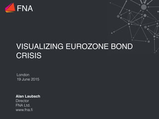 VISUALIZING EUROZONE BOND
CRISIS
London
19 June 2015
FNA
Alan Laubsch 
Director
FNA Ltd.
www.fna.ﬁ
 