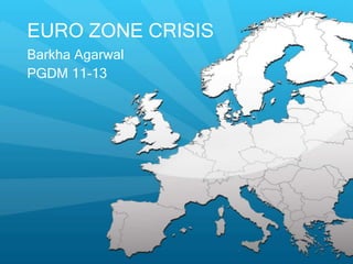EURO ZONE CRISIS
Barkha Agarwal
PGDM 11-13
 