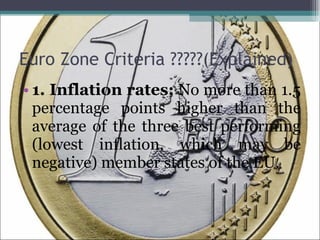 Euro Zone Criteria ?????(Explained) 1. Inflation rates:  No more than 1.5 percentage points higher than the average of the three best performing (lowest inflation, which may be negative) member states of the EU. 