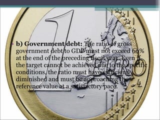 b) Government debt:  The ratio of gross government debt to GDP must not exceed 60% at the end of the preceding fiscal year. Even if the target cannot be achieved due to the specific conditions, the ratio must have sufficiently diminished and must be approaching the reference value at a satisfactory pace.  