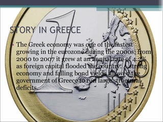 STORY IN GREECE The Greek economy was one of the fastest growing in the eurozone during the 2000s; from 2000 to 2007 it grew at an annual rate of 4.2% as foreign capital flooded the country. A strong economy and falling bond yields allowed the government of Greece to run large structural deficits.  