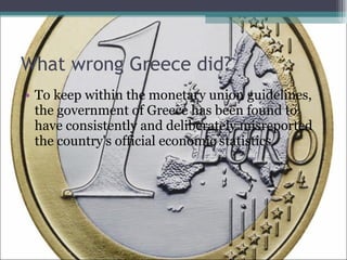 What wrong Greece did? To keep within the monetary union guidelines, the government of Greece has been found to have consistently and deliberately misreported the country's official economic statistics 