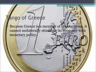 Tango of Greece Because Greece is a member of the eurozone, it cannot unilaterally stimulate its economy with monetary policy.  