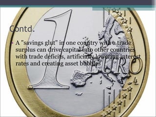 Contd. A "savings glut" in one country with a trade surplus can drive capital into other countries with trade deficits, artificially lowering interest rates and creating asset bubbles 