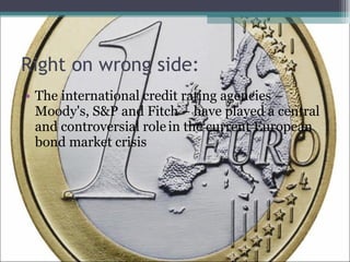 Right on wrong side: The international credit rating agencies – Moody's, S&P and Fitch – have played a central   and controversial role   in the current European bond market crisis 
