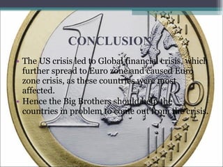 CONCLUSION  The US crisis led to Global financial crisis, which further spread to Euro zone and caused Euro zone crisis, as these countries were most affected.  Hence the Big Brothers should help the countries in problem to come out from the crisis. 