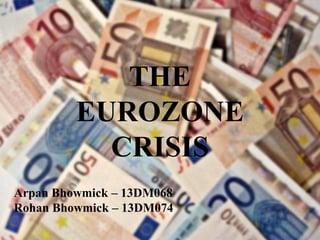 THE
EUROZONE
CRISIS
Arpan Bhowmick – 13DM068
Rohan Bhowmick – 13DM074

 