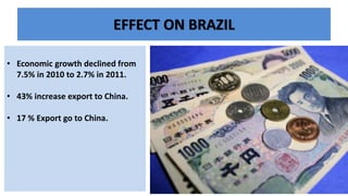 EFFECT ON BRAZIL
• Economic growth declined from
7.5% in 2010 to 2.7% in 2011.
• 43% increase export to China.
• 17 % Export go to China.
 