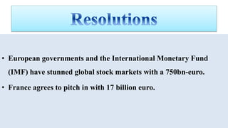 • European governments and the International Monetary Fund
(IMF) have stunned global stock markets with a 750bn-euro.
• France agrees to pitch in with 17 billion euro.
 