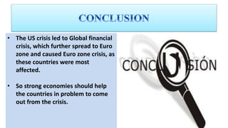 • The US crisis led to Global financial
crisis, which further spread to Euro
zone and caused Euro zone crisis, as
these countries were most
affected.
• So strong economies should help
the countries in problem to come
out from the crisis.
 
