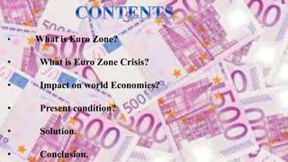 • What is Euro Zone?
• What is Euro Zone Crisis?
• Impact on world Economies?
• Present condition?
• Solution.
• Conclusion.
 
