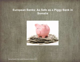 European Banks: As Safe as a Piggy Bank in
Somalia

Danny Russell, Oso Capital Research, October 2013

 