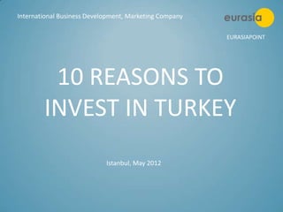 International Business Development, Marketing Company

                                                        EURASIAPOINT




         10 REASONS TO
        INVEST IN TURKEY
                            Istanbul, May 2012
 