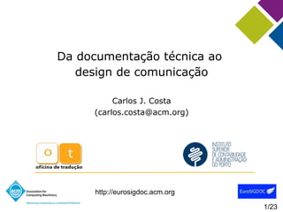 http://eurosigdoc.acm.org
1
1/23
Da documentação técnica ao
design de comunicação
Carlos J. Costa
(carlos.costa@acm.org)
 