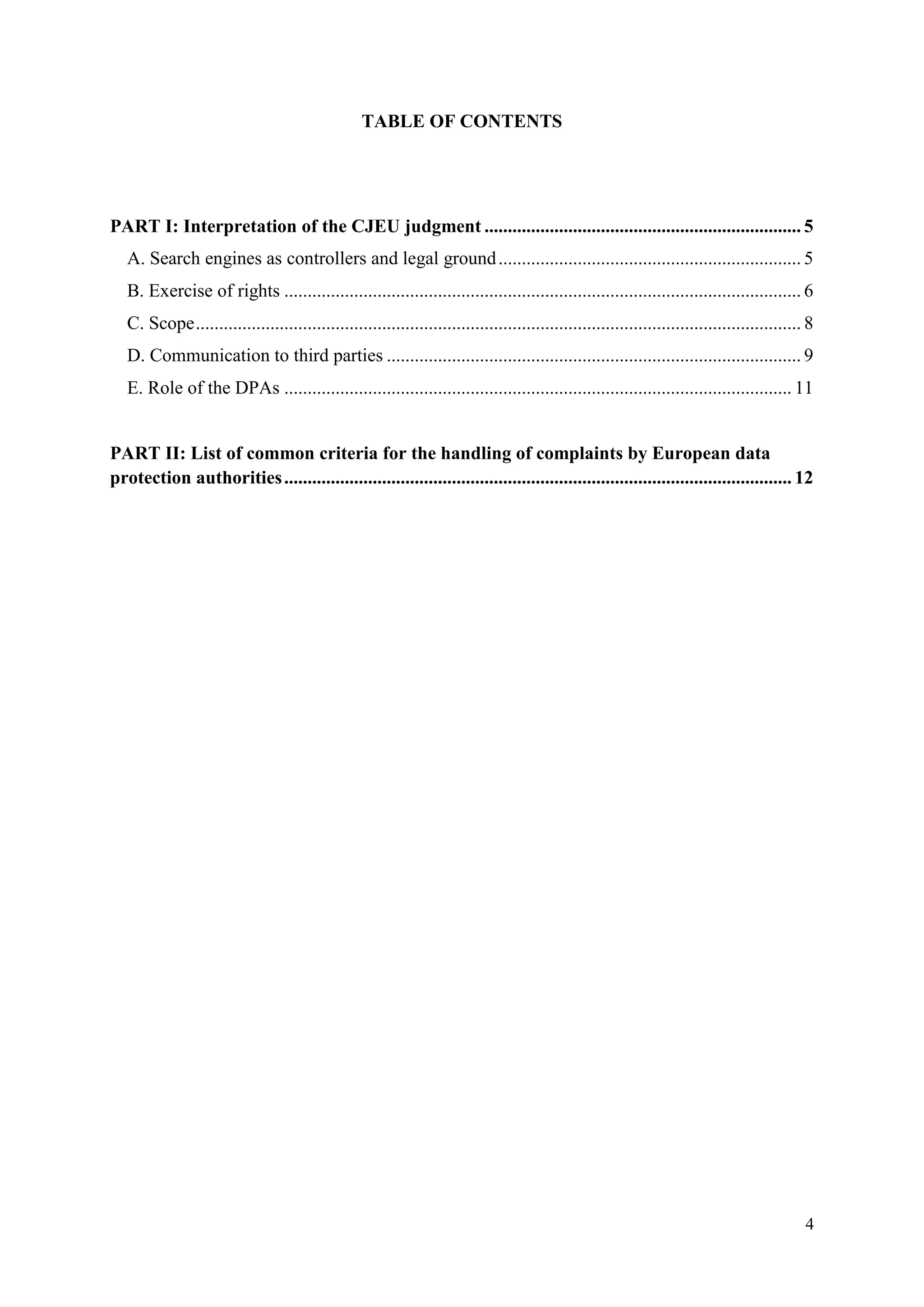 4 
TABLE OF CONTENTS 
PART I: Interpretation of the CJEU judgment .................................................................... 5 
A. Search engines as controllers and legal ground ................................................................. 5 
B. Exercise of rights ............................................................................................................... 6 
C. Scope .................................................................................................................................. 8 
D. Communication to third parties ......................................................................................... 9 
E. Role of the DPAs ............................................................................................................. 11 
PART II: List of common criteria for the handling of complaints by European data protection authorities ............................................................................................................. 12 
 