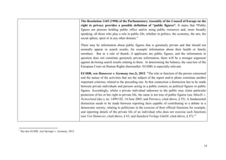 14 
The Resolution 1165 (1998) of the Parliamentary Assembly of the Council of Europe on the right to privacy provides a possible definition of “public figures”. It states that “Public figures are persons holding public office and/or using public resources and, more broadly speaking, all those who play a role in public life, whether in politics, the economy, the arts, the social sphere, sport or in any other domain.” 
There may be information about public figures that is genuinely private and that should not normally appear in search results, for example information about their health or family members. But as a rule of thumb, if applicants are public figures, and the information in question does not constitute genuinely private information, there will be a stronger argument against de-listing search results relating to them. In determining the balance, the case-law of the European Court on Human Rights (hereinafter: ECtHR) is especially relevant. 
ECtHR, von Hannover v. Germany (no.2), 2012: "The role or function of the person concerned and the nature of the activities that are the subject of the report and/or photo constitute another important criterion, related to the preceding one. In that connection a distinction has to be made between private individuals and persons acting in a public context, as political figures or public figures. Accordingly, whilst a private individual unknown to the public may claim particular protection of his or her right to private life, the same is not true of public figures (see Minelli v. Switzerland (dec.), no. 14991/02, 14 June 2005, and Petrenco, cited above, § 55). A fundamental distinction needs to be made between reporting facts capable of contributing to a debate in a democratic society, relating to politicians in the exercise of their official functions for example, and reporting details of the private life of an individual who does not exercise such functions (see Von Hannover, cited above, § 63, and Standard Verlags GmbH, cited above, § 47).”1 
1 See also ECtHR, Axel Springer v. Germany, 2012  