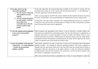 19 
10. In what context was the information published? 
a. Was the content voluntarily made public by the data subject? 
b. Was the content intended to be made public? Could the data subject have reasonably known that the content would be made public? 
If the only legal basis for personal data being available on the internet is consent, but the individual then revokes his or her consent, then the processing activity – i.e. the publishing – will lack a legal basis and must therefore cease. 
When assessing requests, the DPA will consider whether the link should be de-listed even when the name or information is not erased beforehand or simultaneously from the original source. 
In particular, if the data subject consented to the original publication, but later on, is unable to revoke his or her consent, and a de-listing request is refused, the DPAs will generally consider that de-listing of the search result is appropriate. 
11. Was the original content published in the context of journalistic purposes? 
DPAs recognise that depending on the context, it may be relevant to consider whether the information was published for a journalistic purpose. The fact that information is published by a journalist whose job is to inform the public is a factor to weigh in the balance. However, this criterion alone does not provide a sufficient basis for refusing a request, since the ruling clearly distinguishes between the legal basis for publication by the media, and the legal basis for search engines to organise search results based on a person's name. 
12. Does the publisher of the data have a legal power – or a legal obligation – to make the personal data publicly available? 
Some public authorities are under a legal duty to make certain information about individuals publicly available – for example for electoral registration purposes. This varies according to Member State law and custom. Where this is the case, DPAs may not consider that de-listing is appropriate whilst the requirement on the public authority to make the information publicly available persists. However, this will have to be assessed on a case-by-case basis, together with the criteria of ‘outdatedness’ and irrelevance. 
DPAs may consider that de-listing is appropriate even if there is a legal obligation to make the  
