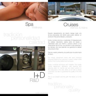 Spa                                       Cruises
            Wellness                                           Airlines & trains

tradición                Nuestro departamento de diseño trabaja cada una
                         de las propuestas del cliente para poder obtener un

    personalidad         producto final personalizado y exclusivo.



           calidad
                         Eurtex combina técnica y creatividad. El departamento
                         de calidad, laboratorio, planta piloto de lavado y
                         calandrado para uso interno y servicio directo a los
                         restaurantes de la zona, nos permite no sólo asesorar a
                         los clientes, sino que además nos garantiza la calidad
                         del producto final.

                         Este es nuestro presente y la puerta que nos abre hacia
                         el futuro.

                         Our design department works with each individual
                         proposal made by the customer in order to obtain a final
                         product that is personalised and exclusive.

                         Eurtex combines technique and creativity. The quality
                         control department, laboratory, pilot washing and
                         pressing plant for internal use and direct service to
                         the restaurants in the area, allow us not only to advise




               I+D
                         customers, but also to guarantee the quality of the final
                         product.

                         This is our present and the path that leads us to the


           R&D
                         future.



                                 tradition
                                     personality
               textile equipment
                                            quality
 