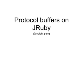 Protocol buffers on
JRuby
@isaiah_peng
 