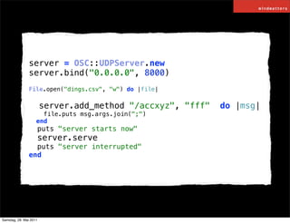 server = OSC::UDPServer.new
               server.bind("0.0.0.0", 8000)
               File.open("dings.csv", "w") do |fil...