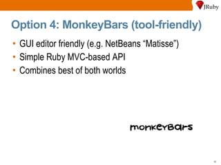 Option 4: MonkeyBars (tool-friendly) GUI editor friendly (e.g. NetBeans “Matisse”) Simple Ruby MVC-based API Combines best of both worlds 