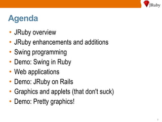 Agenda JRuby overview JRuby enhancements and additions Swing programming Demo: Swing in Ruby Web applications Demo: JRuby on Rails Graphics and applets (that don't suck) Demo: Pretty graphics! 