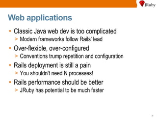Web applications Classic Java web dev is too complicated Modern frameworks follow Rails' lead Over-flexible, over-configured Conventions trump repetition and configuration Rails deployment is still a pain You shouldn't need N processes! Rails performance should be better JRuby has potential to be much faster 
