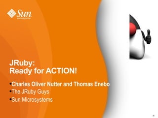 JRuby: Ready for ACTION! Charles Oliver Nutter and Thomas Enebo The JRuby Guys Sun Microsystems 