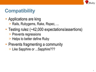 Compatibility Applications are king Rails, Rubygems, Rake, Rspec, ... Testing rulez (~42,000 expectations/assertions) Prevents regressions Helps to better define Ruby Prevents fragmenting a community Like Sapphire or ...Sapphire??? 