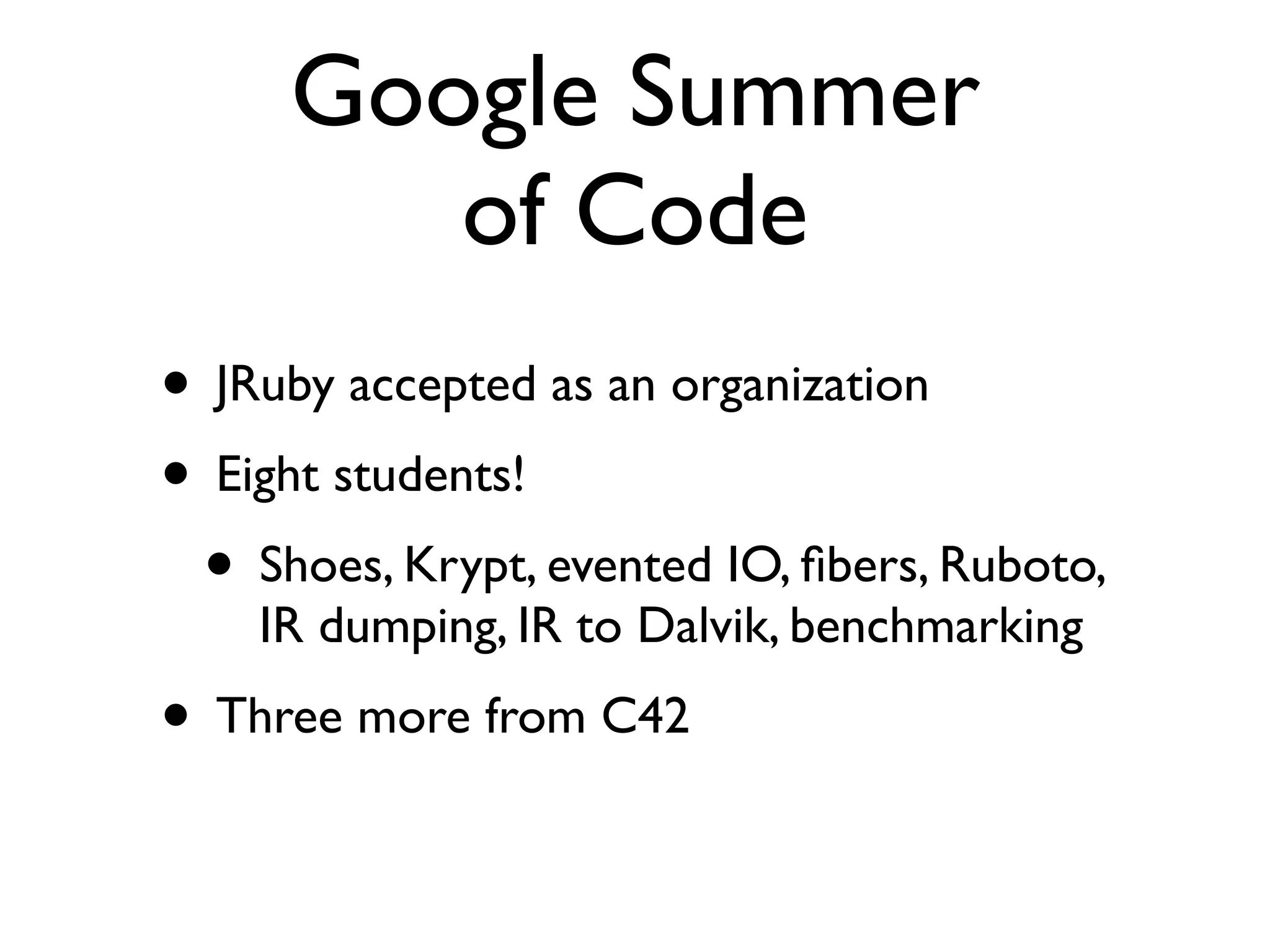 Google Summer
        of Code
• JRuby accepted as an organization
• Eight students!
 • Shoes, Krypt, evented IO, ﬁbers, Ruboto,
    IR dumping, IR to Dalvik, benchmarking
• Three more from C42
 