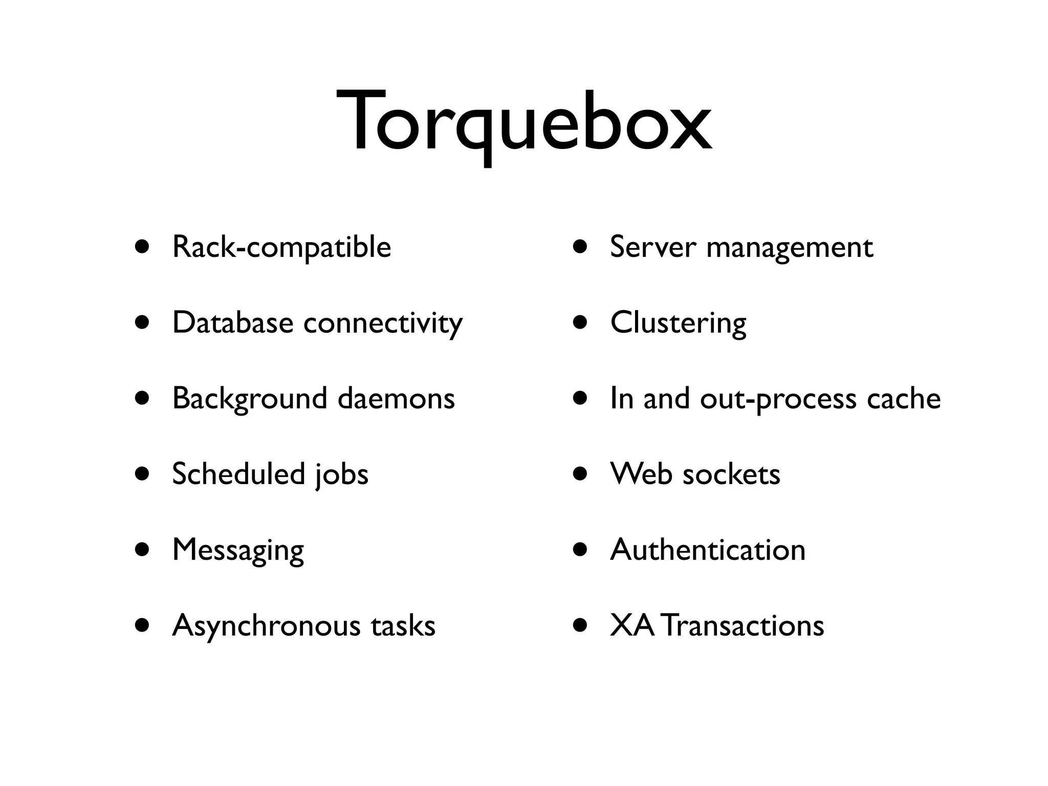Torquebox
•   Rack-compatible         •   Server management

•   Database connectivity   •   Clustering

•   Background daemons      •   In and out-process cache

•   Scheduled jobs          •   Web sockets

•   Messaging               •   Authentication

•   Asynchronous tasks      •   XA Transactions
 