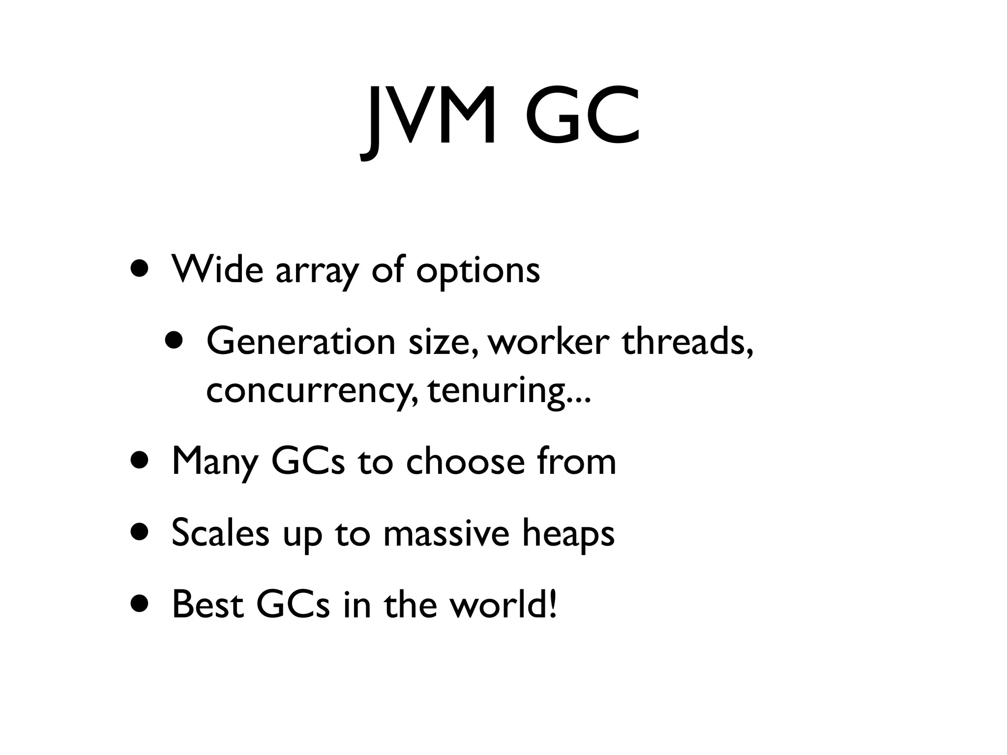 JVM GC
• Wide array of options
 • Generation size, worker threads,
    concurrency, tenuring...
• Many GCs to choose from
• Scales up to massive heaps
• Best GCs in the world!
 