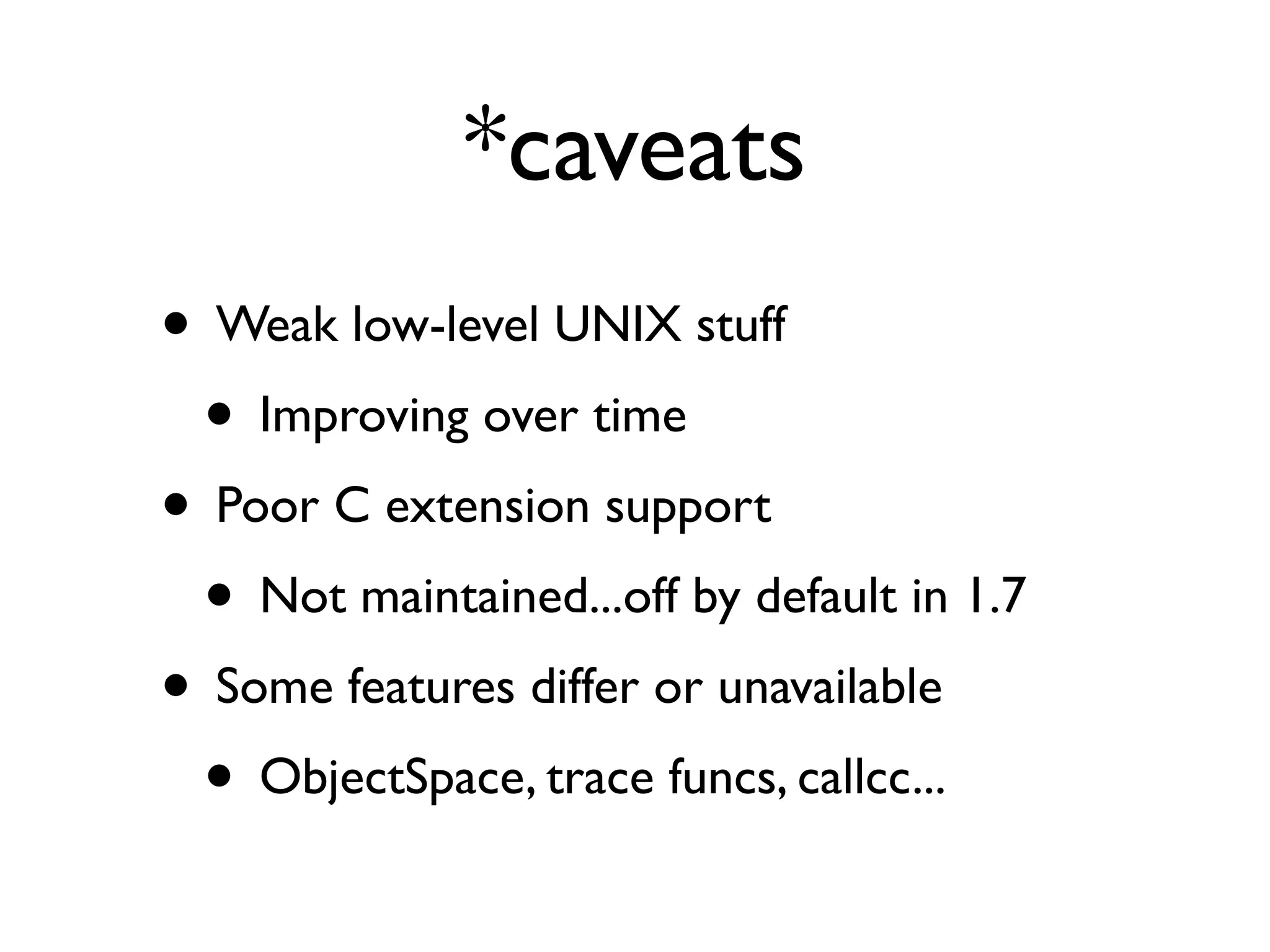 *caveats
• Weak low-level UNIX stuff
 • Improving over time
• Poor C extension support
 • Not maintained...off by default in 1.7
• Some features differ or unavailable
 • ObjectSpace, trace funcs, callcc...
 
