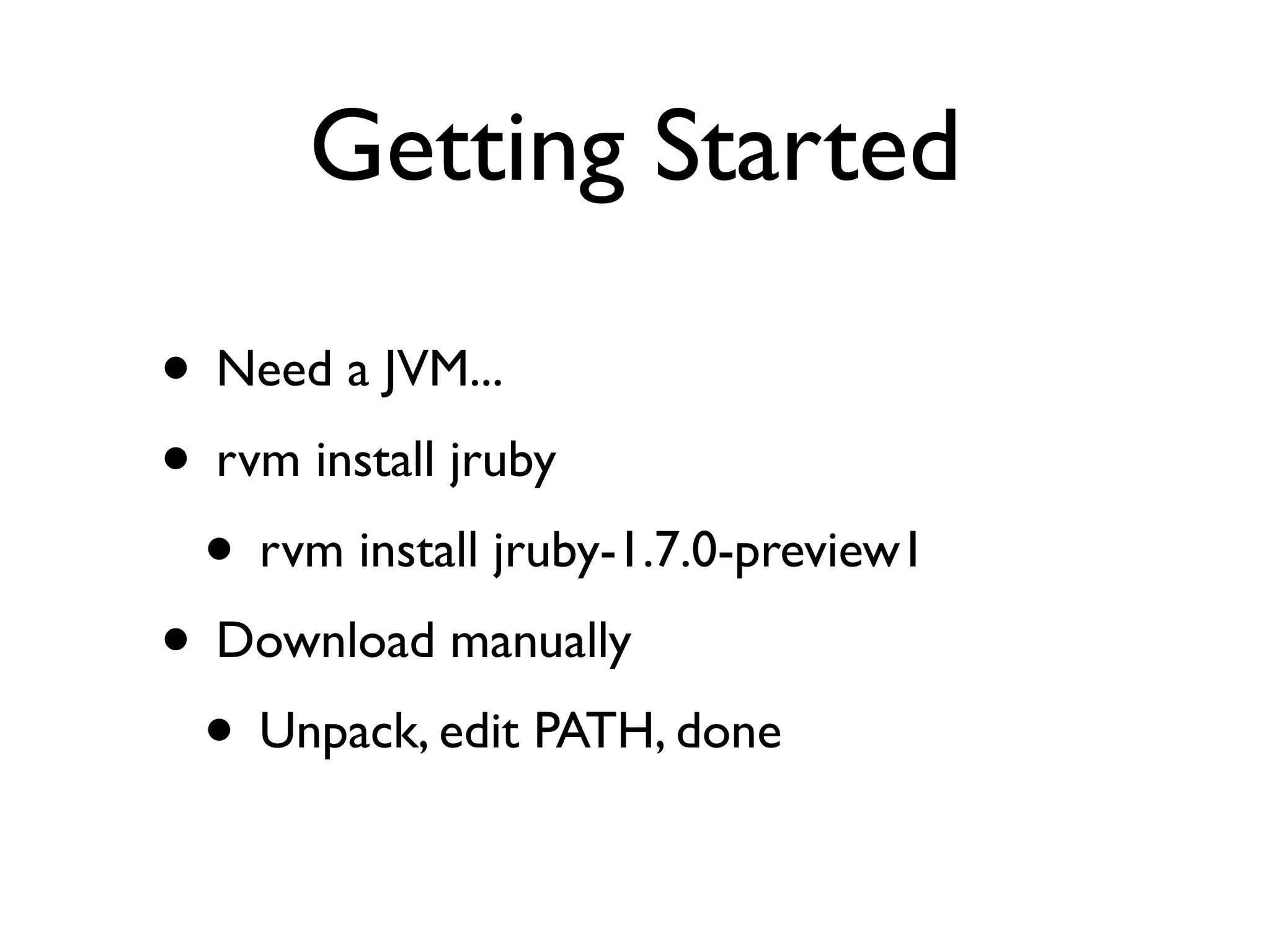 Getting Started

• Need a JVM...
• rvm install jruby
 • rvm install jruby-1.7.0-preview1
• Download manually
 • Unpack, edit PATH, done
 