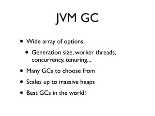 JVM GC
• Wide array of options
 • Generation size, worker threads,
    concurrency, tenuring...
• Many GCs to choose from
• Scales up to massive heaps
• Best GCs in the world!
 