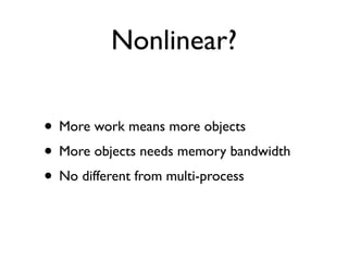 Nonlinear?

• More work means more objects
• More objects needs memory bandwidth
• No different from multi-process
 