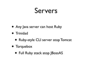 Servers

• Any Java server can host Ruby
• Trinidad
 • Ruby-style CLI server atop Tomcat
• Torquebox
 • Full Ruby stack atop JBossAS
 