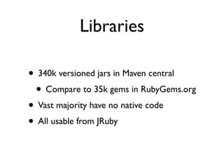 Libraries

• 340k versioned jars in Maven central
 • Compare to 35k gems in RubyGems.org
• Vast majority have no native code
• All usable from JRuby
 