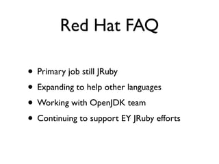 Red Hat FAQ

• Primary job still JRuby
• Expanding to help other languages
• Working with OpenJDK team
• Continuing to support EY JRuby efforts
 