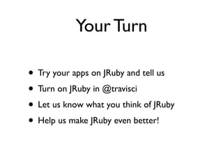 Your Turn

• Try your apps on JRuby and tell us
• Turn on JRuby in @travisci
• Let us know what you think of JRuby
• Help us make JRuby even better!
 