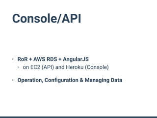 Console/API
• RoR + AWS RDS + AngularJS
• on EC2 (API) and Heroku (Console)
• Operation, Conﬁguration & Managing Data
 