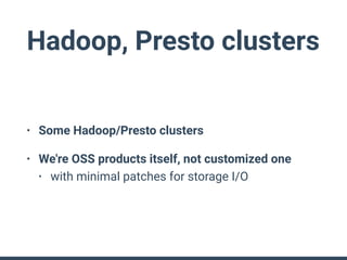 Hadoop, Presto clusters
• Some Hadoop/Presto clusters
• We're OSS products itself, not customized one
• with minimal patches for storage I/O
 