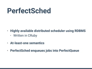 PerfectSched
• Highly available distributed scheduler using RDBMS
• Written in CRuby
• At-least-one semantics
• PerfectSched enqueues jobs into PerfectQueue
 