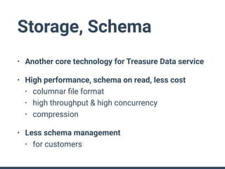 Storage, Schema
• Another core technology for Treasure Data service
• High performance, schema on read, less cost
• columnar ﬁle format
• high throughput & high concurrency
• compression
• Less schema management
• for customers
 