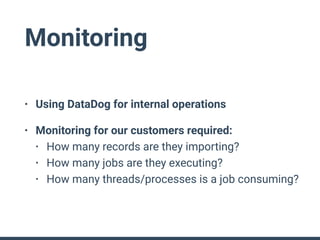 Monitoring
• Using DataDog for internal operations
• Monitoring for our customers required:
• How many records are they importing?
• How many jobs are they executing?
• How many threads/processes is a job consuming?
 