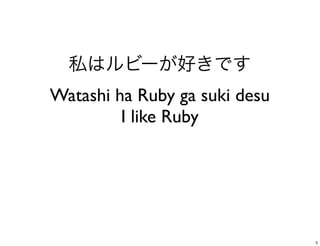 Watashi ha Ruby ga suki desu
         I like Ruby




                               5
 