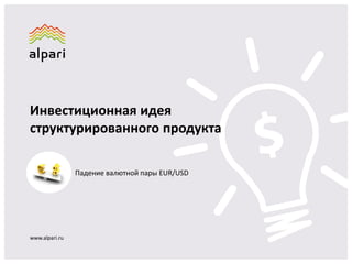 Инвестиционная идея 
структурированного продукта 
www.alpari.ru 
Падение валютной пары EUR/USD 
 