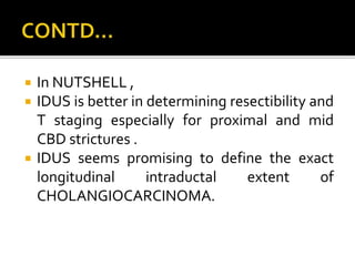  In NUTSHELL ,
 IDUS is better in determining resectibility and
T staging especially for proximal and mid
CBD strictures .
 IDUS seems promising to define the exact
longitudinal intraductal extent of
CHOLANGIOCARCINOMA.
 