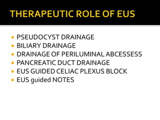  PSEUDOCYST DRAINAGE
 BILIARY DRAINAGE
 DRAINAGE OF PERILUMINALABCESSESS
 PANCREATIC DUCT DRAINAGE
 EUS GUIDED CELIAC PLEXUS BLOCK
 EUS guided NOTES
 
